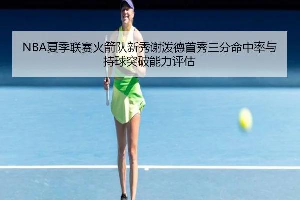 NBA夏季联赛火箭队新秀谢泼德首秀三分命中率与持球突破能力评估